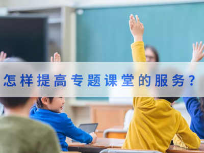 怎样提高专题课堂的服务？